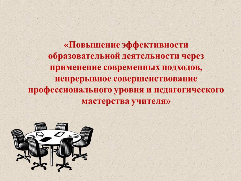 Повышение эффективности образовательной деятельности через применение современных подходов, непрерывное совершенствование профессионального уровня и педагогического мастерства учителя»