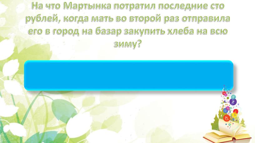 На что Мартынка потратил последние сто рублей, когда мать во второй раз отправила его в город на базар закупить хлеба на всю зиму?