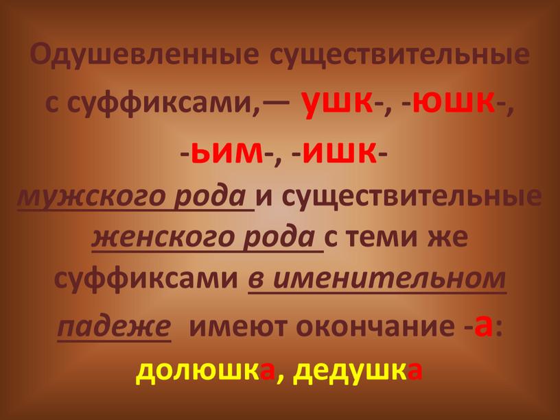 Одушевленные существительные с суффиксами,— ушк-, -юшк-, -ьим-, -ишк- мужского рода и существительные женского рода с теми же суффиксами в именительном падеже имеют окончание -а: долюшка,…