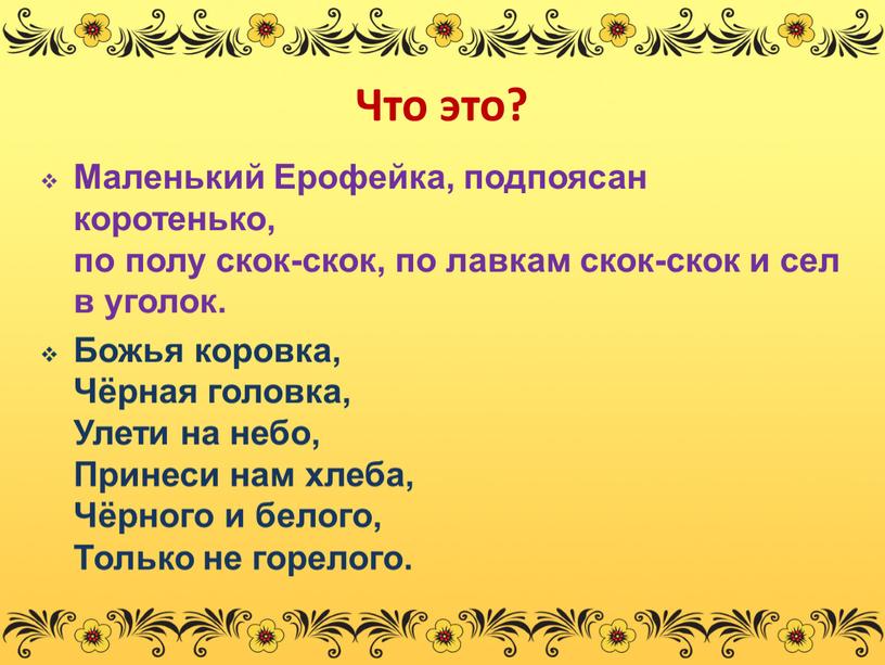 Что это? Маленький Ерофейка, подпоясан коротенько, по полу скок-скок, по лавкам скок-скок и сел в уголок