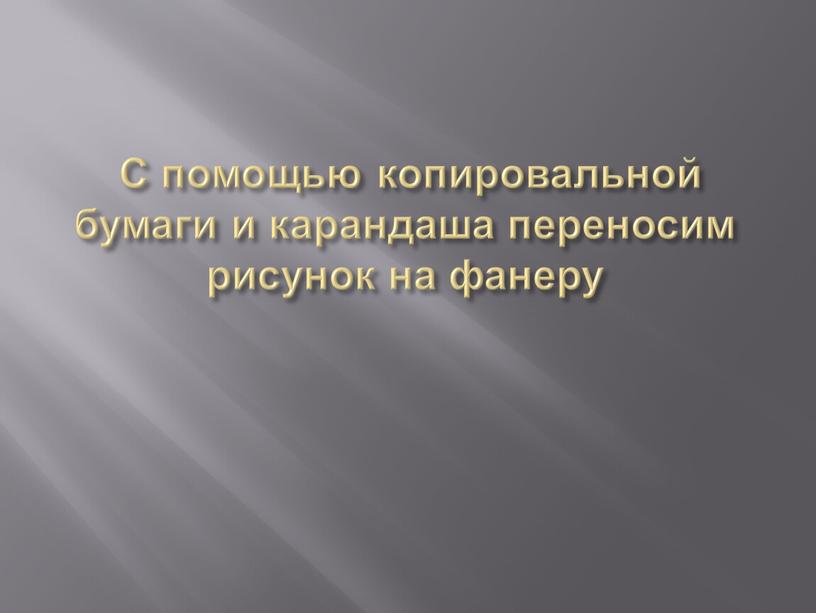 С помощью копировальной бумаги и карандаша переносим рисунок на фанеру