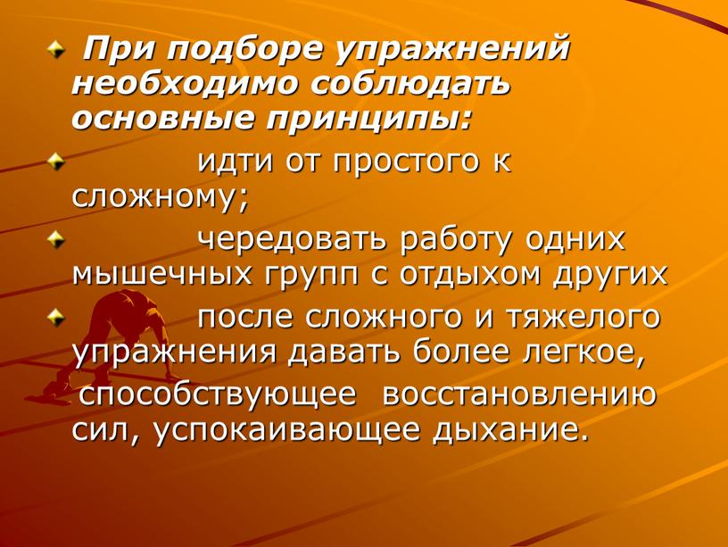 При подборе упражнений необходимо соблюдать основные принципы: идти от простого к сложному; чередовать работу одних мышечных групп с отдыхом других после сложного и тяжелого упражнения…