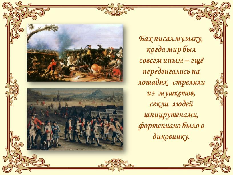 Бах писал музыку, когда мир был совсем иным – ещё передвигались на лошадях, стреляли из мушкетов, секли людей шпицрутенами, фортепиано было в диковинку