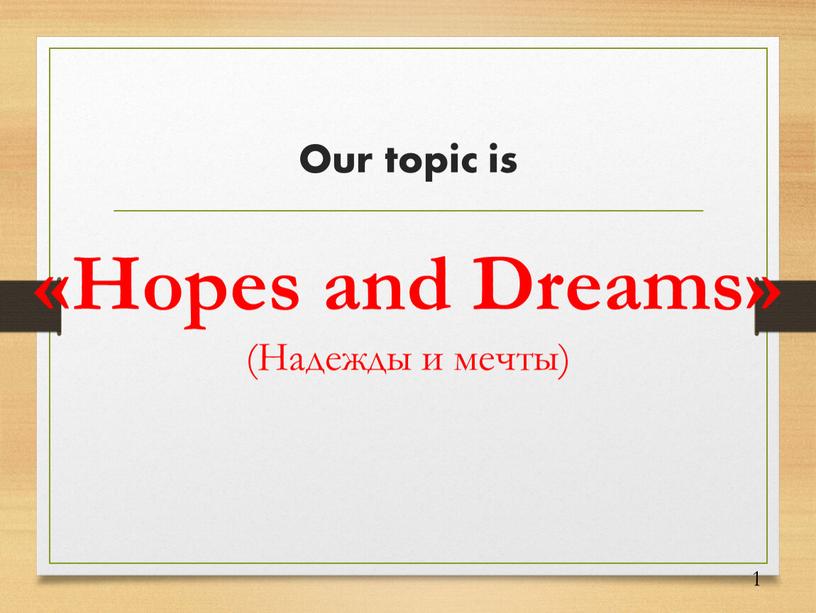 Our topic is «Hopes and Dreams» (Надежды и мечты) 1