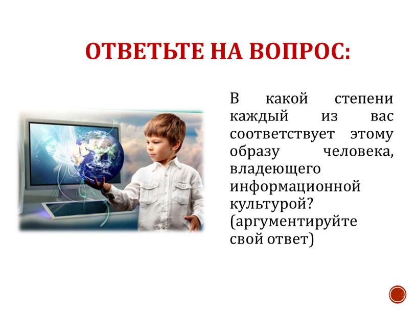 Ответьте на вопрос: В какой степени каждый из вас соответствует этому образу человека, владеющего информационной культурой? (аргументируйте свой ответ)