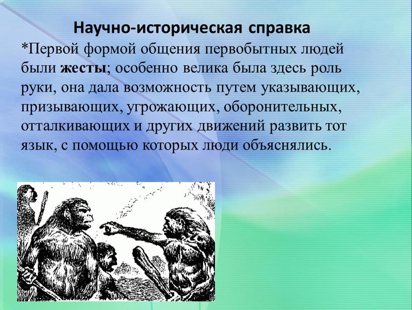 Научно-историческая справка *Первой формой общения первобытных людей были жесты ; особенно велика была здесь роль руки, она дала возможность путем указывающих, призывающих, угрожающих, оборонительных, отталкивающих…