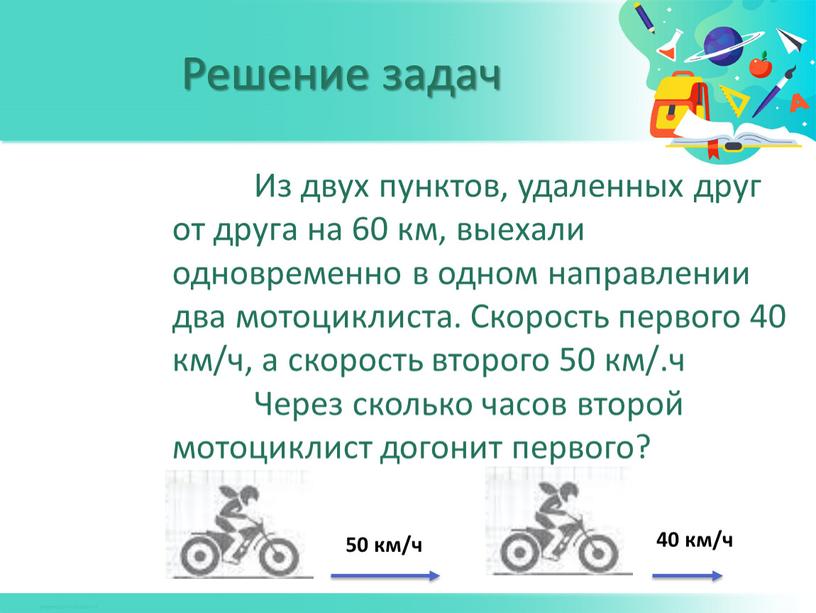 Из двух пунктов, удаленных друг от друга на 60 км, выехали одновременно в одном направлении два мотоциклиста