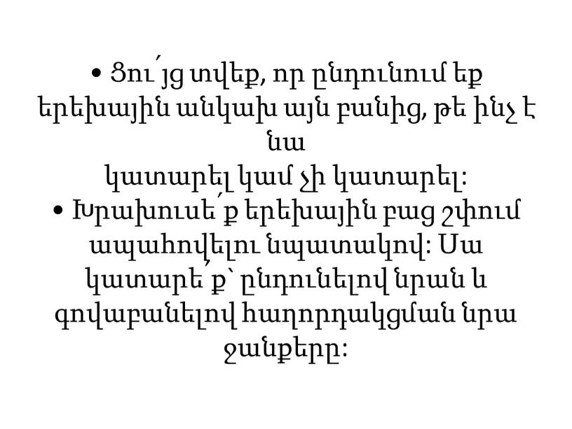 • Ցու՛յց տվեք, որ ընդունում եք երեխային անկախ այն բանից, թե ինչ է նա կատարել կամ չի կատարել: • Խրախուսե՛ք երեխային բաց շփում ապահովելու նպատակով:…