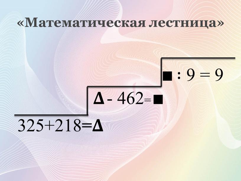 Математическая лестница» ∎ : 9 = 9 𝚫𝚫 - 462= ∎ 325+218 = 𝚫𝚫