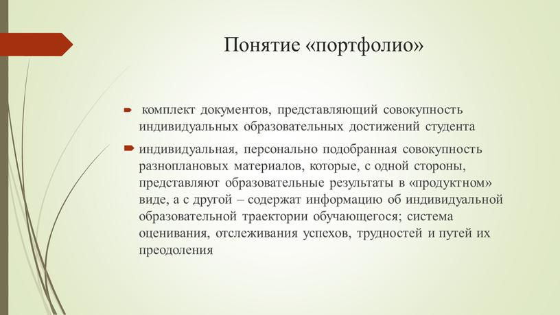 Понятие «портфолио» комплект документов, представляющий совокупность индивидуальных образовательных достижений студента индивидуальная, персонально подобранная совокупность разноплановых материалов, которые, с одной стороны, представляют образовательные результаты в «продуктном»…