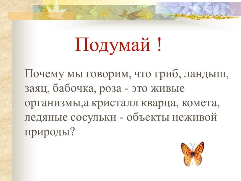 Подумай ! Почему мы говорим, что гриб, ландыш, заяц, бабочка, роза - это живые организмы,а кристалл кварца, комета, ледяные сосульки - объекты неживой природы?