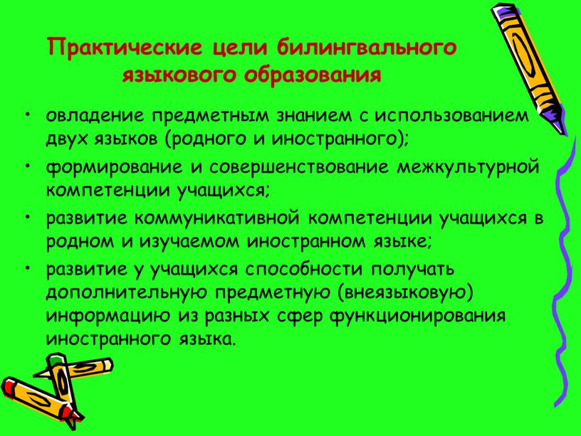 Практические цели билингвального языкового образования овладение предметным знанием с использованием двух языков (родного и иностранного); формирование и совершенствование межкультурной компетенции учащихся; развитие коммуникативной компетенции учащихся…