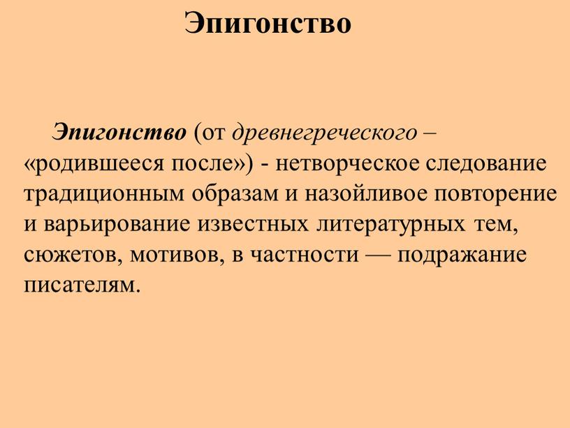 Эпигонство (от древнегреческого – «родившееся после») - нетворческое следование традиционным образам и назойливое повторение и варьирование известных литературных тем, сюжетов, мотивов, в частности — подражание…