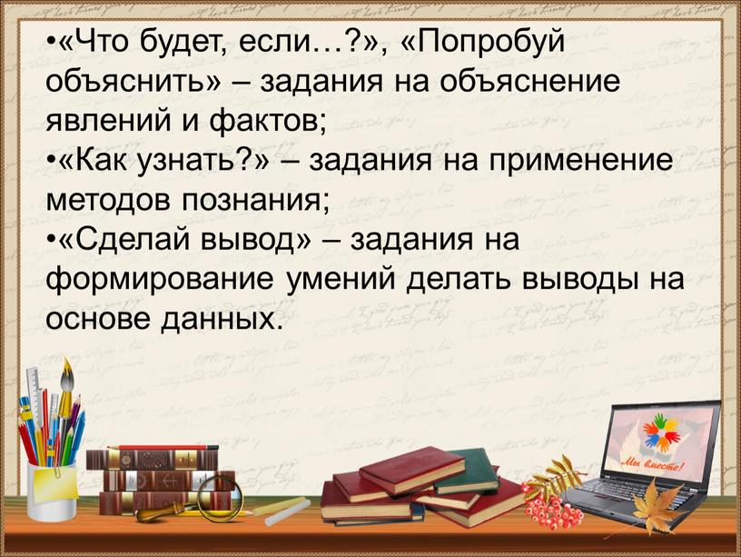 Что будет, если…?», «Попробуй объяснить» – задания на объяснение явлений и фактов; •«Как узнать?» – задания на применение методов познания; •«Сделай вывод» – задания на…