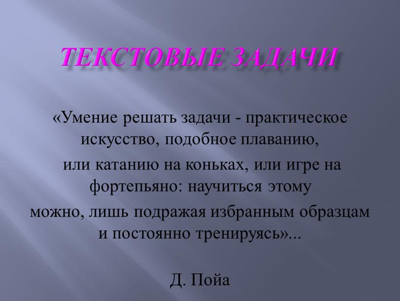 Текстовые задачи «Умение решать задачи - практическое искусство, подобное плаванию, или катанию на коньках, или игре на фортепьяно: научиться этому можно, лишь подражая избранным образцам…