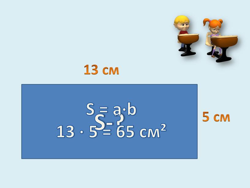S-? 13 см 5 см S = a·b 13 · 5 = 65 см²