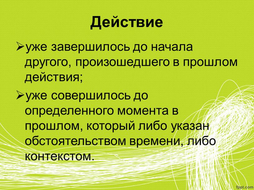 Действие уже завершилось до начала другого, произошедшего в прошлом действия; уже совершилось до определенного момента в прошлом, который либо указан обстоятельством времени, либо контекстом