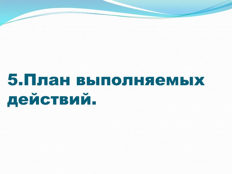 5.План выполняемых действий.