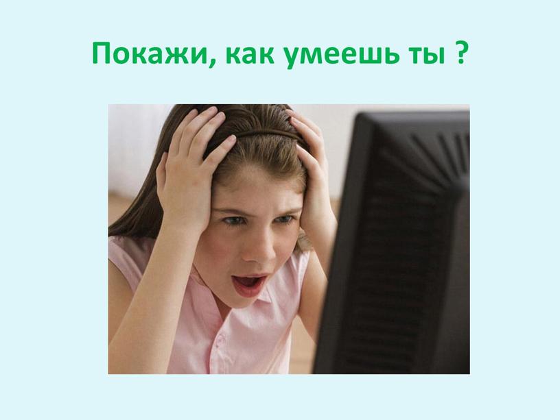 Покажи, как умеешь ты ?