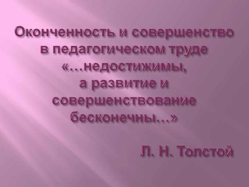 Оконченность и совершенство в педагогическом труде «…недостижимы, а развитие и совершенствование бесконечны…»