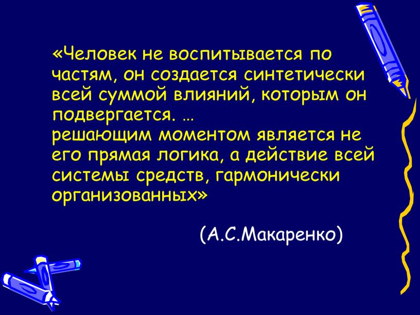 А.С.Макаренко) «Человек не воспитывается по частям, он создается синтетически всей суммой влияний, которым он подвергается