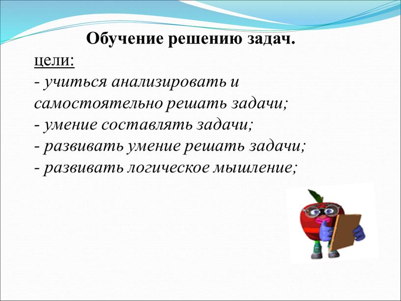 Обучение решению задач. цели: - учиться анализировать и самостоятельно решать задачи; - умение составлять задачи; - развивать умение решать задачи; - развивать логическое мышление;