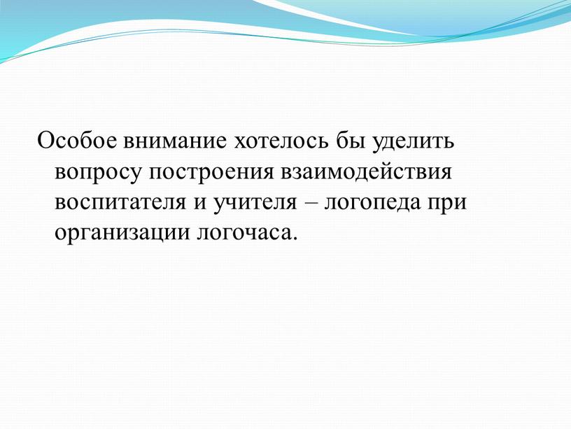 Особое внимание хотелось бы уделить вопросу построения взаимодействия воспитателя и учителя – логопеда при организации логочаса