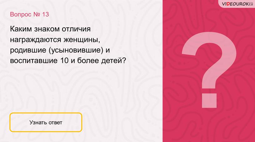 Вопрос № 13 Узнать ответ Каким знаком отличия награждаются женщины, родившие (усыновившие) и воспитавшие 10 и более детей?