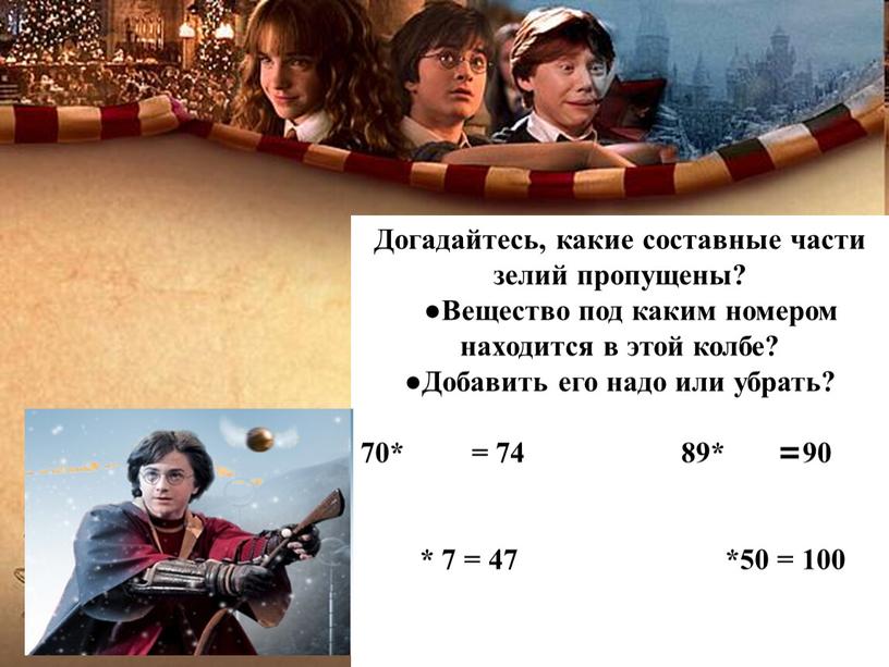 Догадайтесь, какие составные части зелий пропущены? ●Вещество под каким номером находится в этой колбе? ●Добавить его надо или убрать? 70* = 74 89* =90 *…