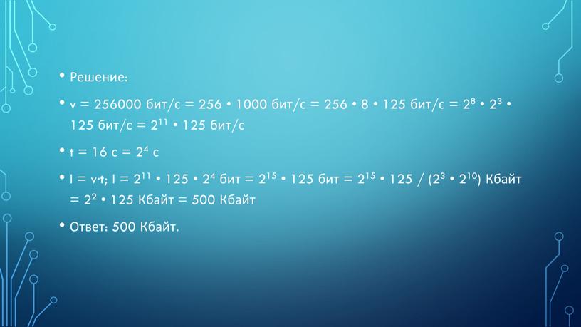 Решение: v = 256000 бит/с = 256 • 1000 бит/с = 256 • 8 • 125 бит/с = 28 • 23 • 125 бит/с =…