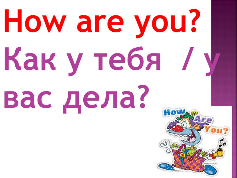 How are you? Как у тебя / у вас дела?