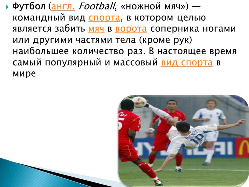 Футбол (англ. Football , «ножной мяч») — командный вид спорта, в котором целью является забить мяч в ворота соперника ногами или другими частями тела (кроме…