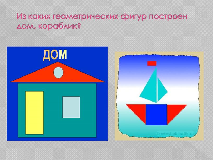 Из каких геометрических фигур построен дом, кораблик?