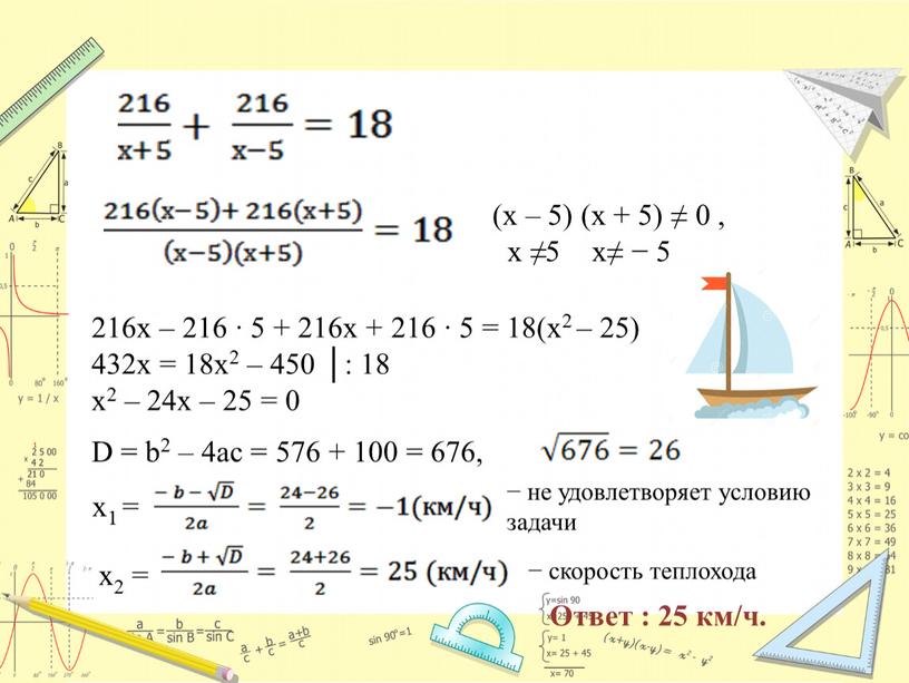 D = b2 – 4ac = 576 + 100 = 676, х1 = − не удовлетворяет условию задачи х2 = − скорость теплохода