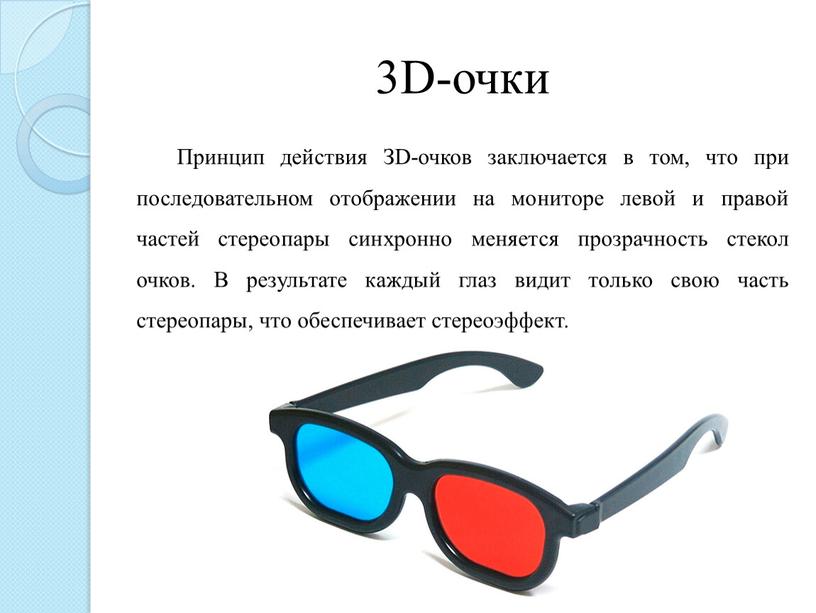 D-очки Принцип действия ЗD-очков заключается в том, что при последовательном отображении на мониторе левой и правой частей стереопары синхронно меняется прозрачность стекол очков