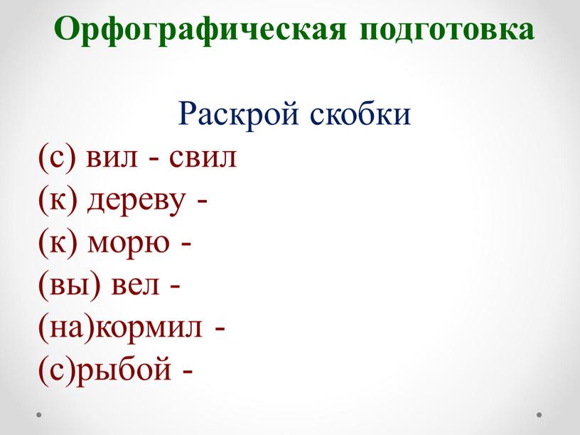 Орфографическая подготовка Раскрой скобки (с) вил - свил (к) дереву - (к) морю - (вы) вел - (на)кормил - (с)рыбой -