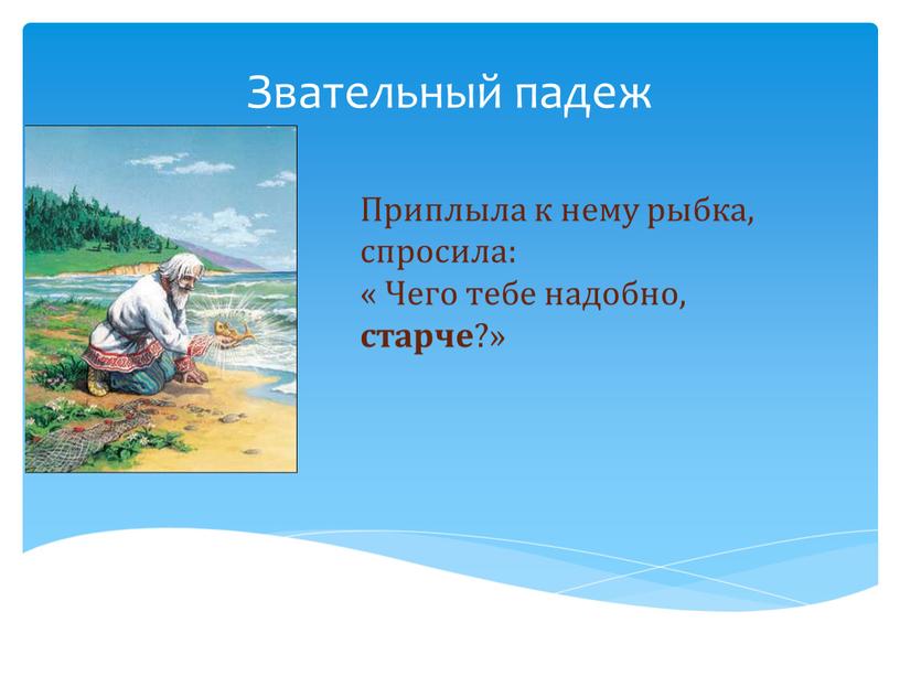 Звательный падеж Приплыла к нему рыбка, спросила: «