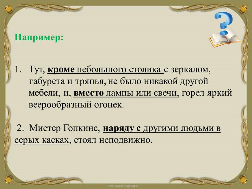 Например: Тут, кроме небольшого столика с зеркалом, табурета и тряпья, не было никакой другой мебели, и, вместо лампы или свечи, горел яркий веерообразный огонек