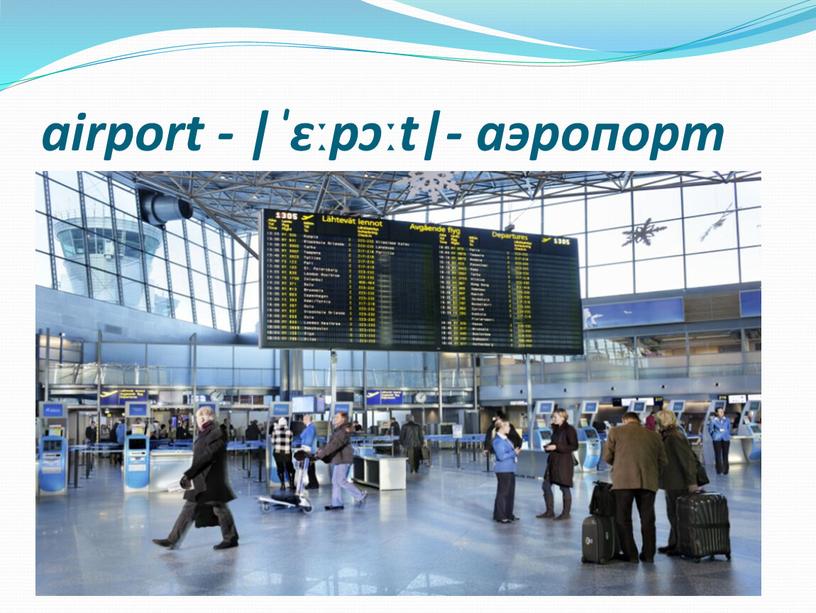 airport - |ˈɛːpɔːt|- аэропорт