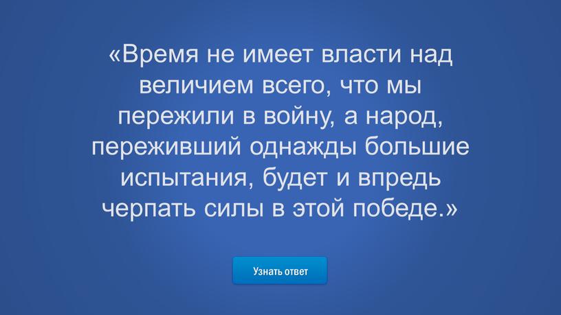 Узнать ответ «Время не имеет власти над величием всего, что мы пережили в войну, а народ, переживший однажды большие испытания, будет и впредь черпать силы…