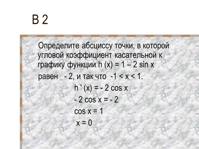 B 2 Определите абсциссу точки, в которой угловой коэффициент касательной к графику функции h (x) = 1 – 2 sin x равен - 2, и…