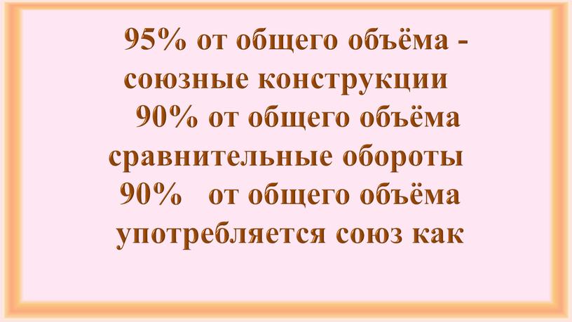 95% от общего объёма - союзные конструкции 90% от общего объёма сравнительные обороты 90% от общего объёма употребляется союз как