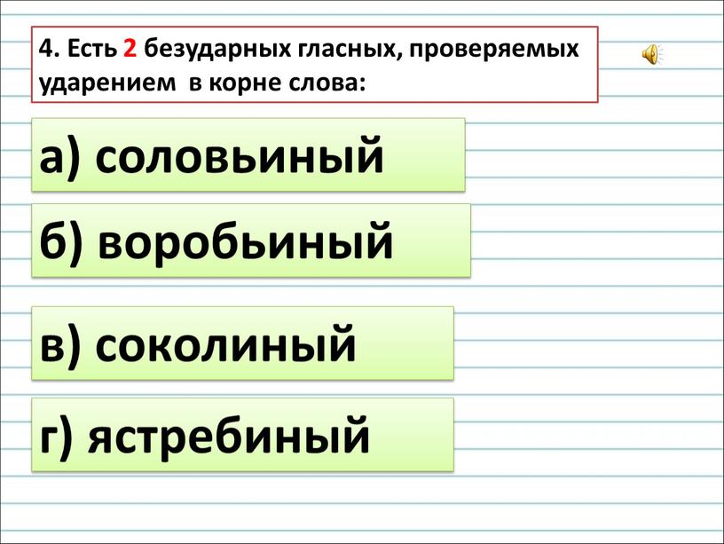 Есть 2 безударных гласных, проверяемых ударением в корне слова: а) соловьиный б) воробьиный в) соколиный г) ястребиный