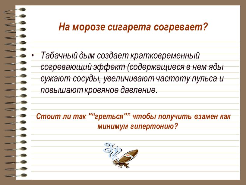 На морозе сигарета согревает? Табачный дым создает кратковременный согревающий эффект (содержащиеся в нем яды сужают сосуды, увеличивают частоту пульса и повышают кровяное давление