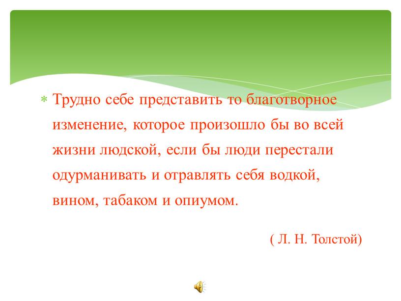 Трудно себе представить то благотворное изменение, которое произошло бы во всей жизни людской, если бы люди перестали одурманивать и отравлять себя водкой, вином, табаком и…