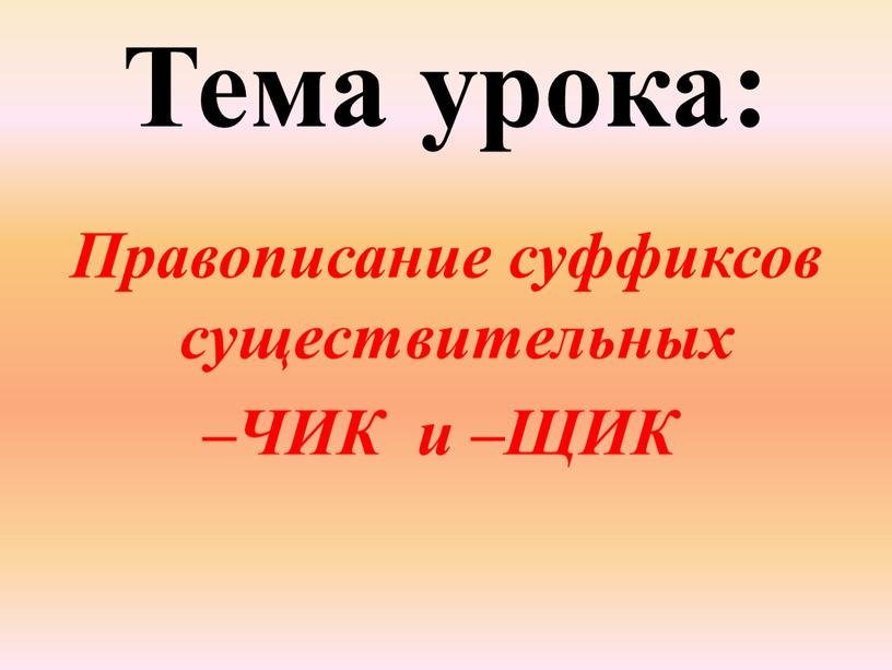 Тема урока: Правописание суффиксов существительных –ЧИК и –ЩИК