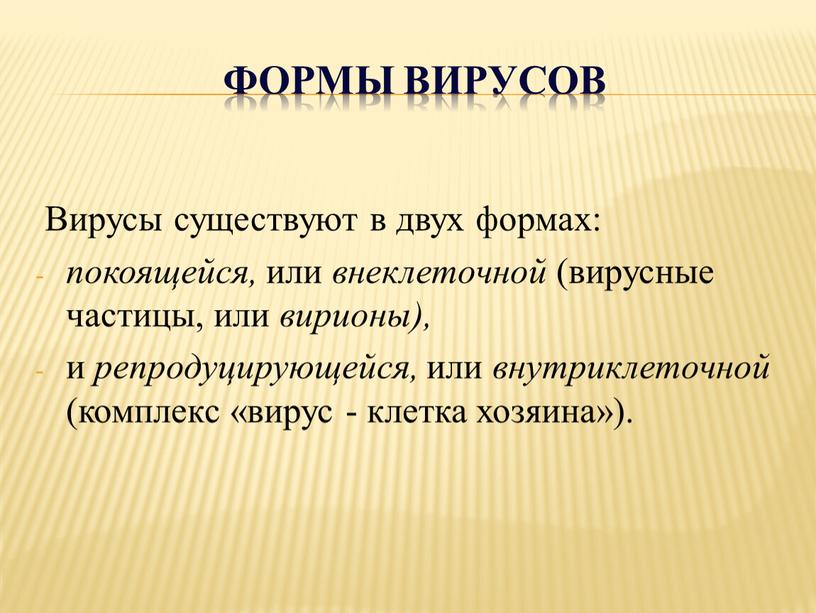 Формы вирусов Вирусы существуют в двух формах: покоящейся, или внеклеточной (вирусные частицы, или вирионы), и репродуцирующейся, или внутриклеточной (комплекс «вирус - клетка хозяина»)