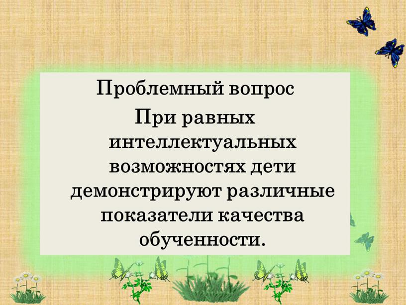 Проблемный вопрос При равных интеллектуальных возможностях дети демонстрируют различные показатели качества обученности