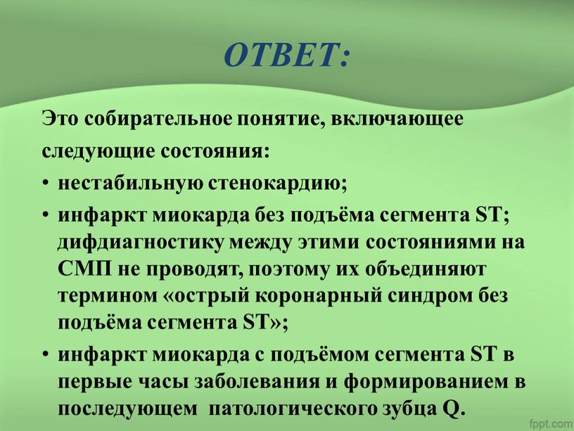 ОТВЕТ: Это собирательное понятие, включающее следующие состояния: нестабильную стенокардию; инфаркт миокарда без подъёма сегмента