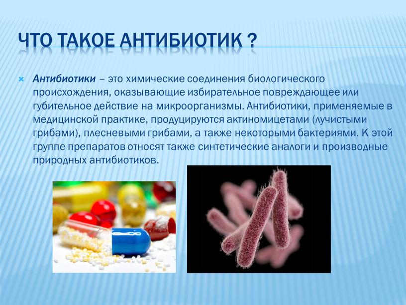 Что такое антибиотик ? Антибиотики – это химические соединения биологического происхождения, оказывающие избирательное повреждающее или губительное действие на микроорганизмы